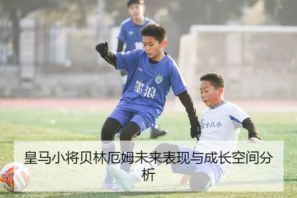 皇马小将贝林厄姆未来表现与成长空间分析